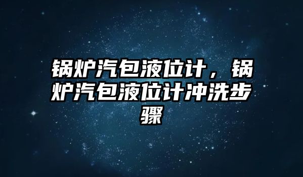 鍋爐汽包液位計，鍋爐汽包液位計沖洗步驟