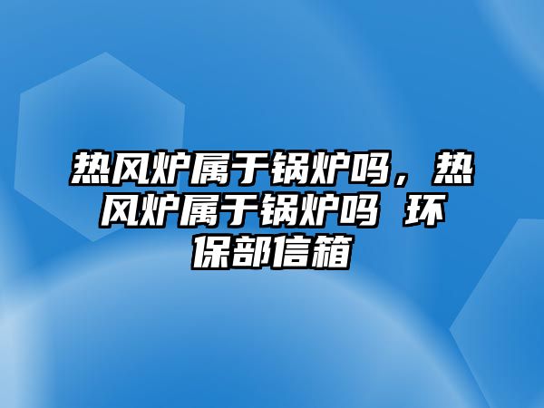 熱風(fēng)爐屬于鍋爐嗎，熱風(fēng)爐屬于鍋爐嗎 環(huán)保部信箱