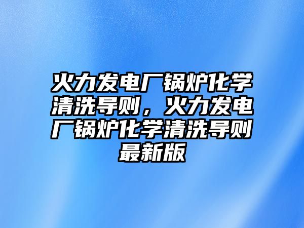 火力發(fā)電廠鍋爐化學(xué)清洗導(dǎo)則，火力發(fā)電廠鍋爐化學(xué)清洗導(dǎo)則最新版