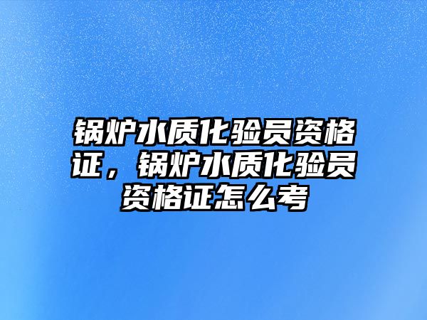 鍋爐水質(zhì)化驗(yàn)員資格證，鍋爐水質(zhì)化驗(yàn)員資格證怎么考