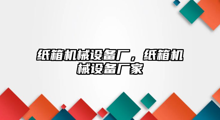 紙箱機(jī)械設(shè)備廠，紙箱機(jī)械設(shè)備廠家