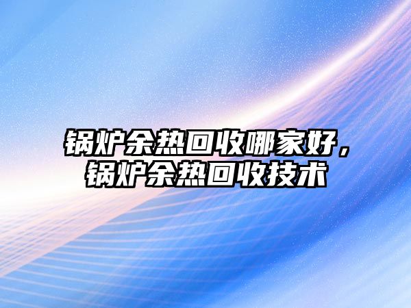 鍋爐余熱回收哪家好，鍋爐余熱回收技術(shù)