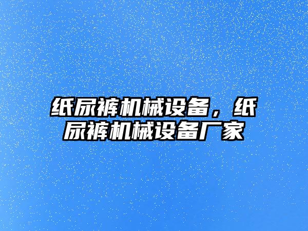 紙尿褲機械設備，紙尿褲機械設備廠家