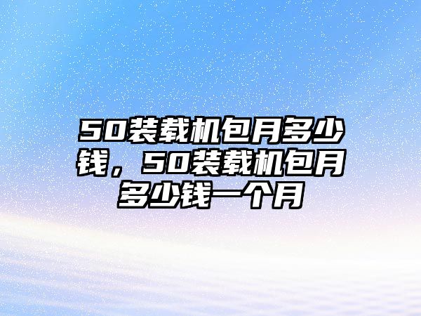 50裝載機包月多少錢，50裝載機包月多少錢一個月