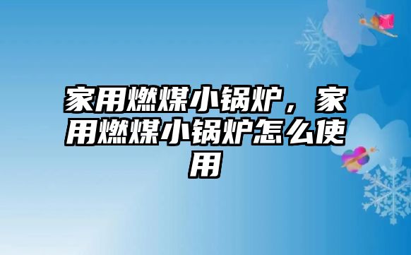 家用燃煤小鍋爐，家用燃煤小鍋爐怎么使用