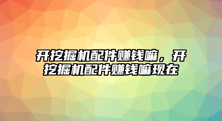 開挖掘機(jī)配件賺錢嘛，開挖掘機(jī)配件賺錢嘛現(xiàn)在