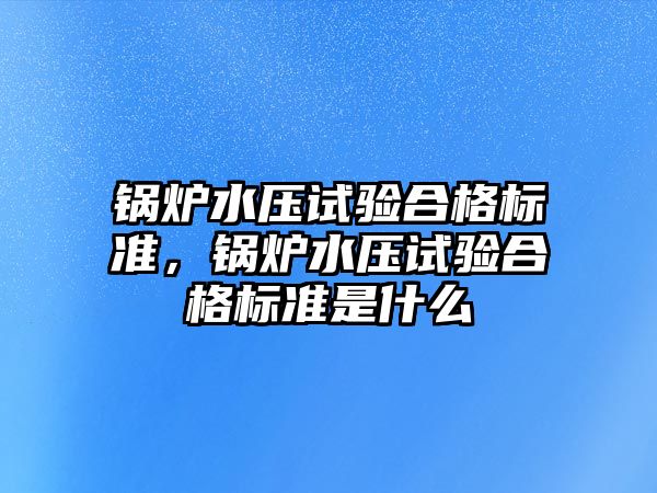 鍋爐水壓試驗合格標準，鍋爐水壓試驗合格標準是什么