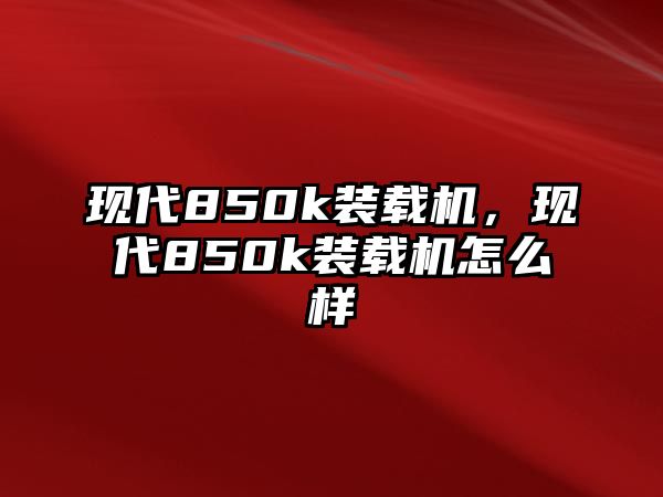 現(xiàn)代850k裝載機，現(xiàn)代850k裝載機怎么樣