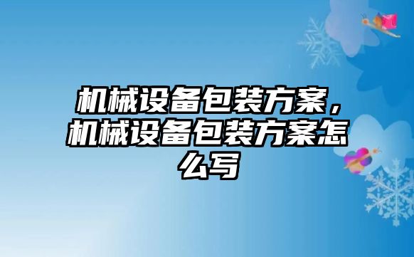 機械設(shè)備包裝方案，機械設(shè)備包裝方案怎么寫