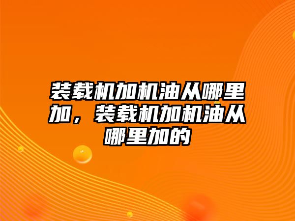 裝載機(jī)加機(jī)油從哪里加，裝載機(jī)加機(jī)油從哪里加的