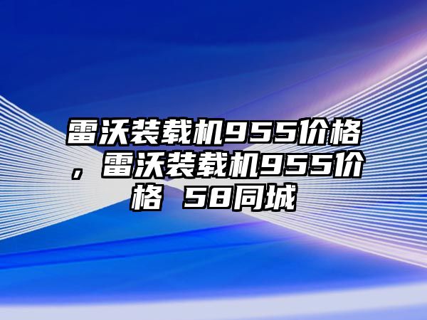 雷沃裝載機(jī)955價(jià)格，雷沃裝載機(jī)955價(jià)格 58同城