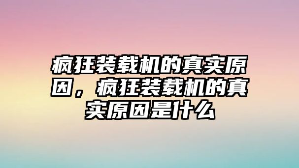 瘋狂裝載機(jī)的真實(shí)原因，瘋狂裝載機(jī)的真實(shí)原因是什么