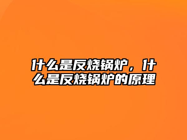 什么是反燒鍋爐，什么是反燒鍋爐的原理