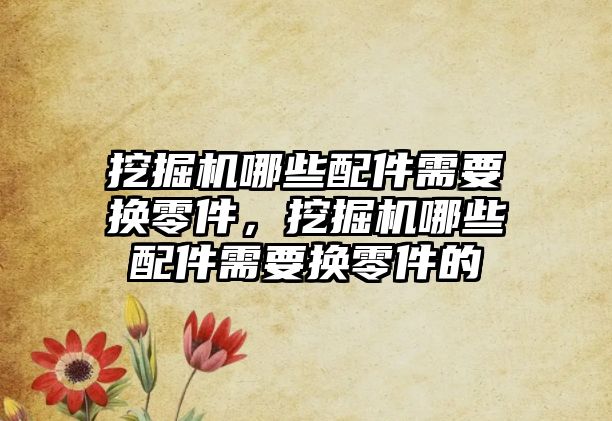 挖掘機哪些配件需要換零件，挖掘機哪些配件需要換零件的