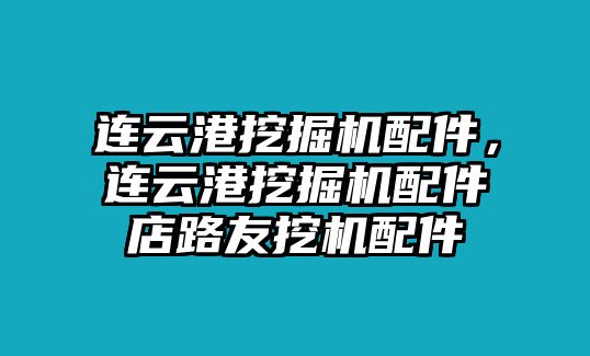 連云港挖掘機配件，連云港挖掘機配件店路友挖機配件