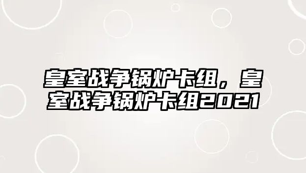 皇室戰(zhàn)爭(zhēng)鍋爐卡組，皇室戰(zhàn)爭(zhēng)鍋爐卡組2021