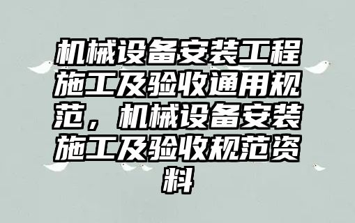 機(jī)械設(shè)備安裝工程施工及驗收通用規(guī)范，機(jī)械設(shè)備安裝施工及驗收規(guī)范資料