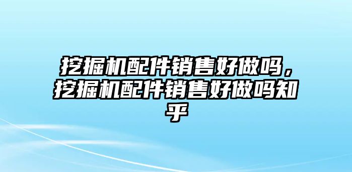 挖掘機(jī)配件銷售好做嗎，挖掘機(jī)配件銷售好做嗎知乎