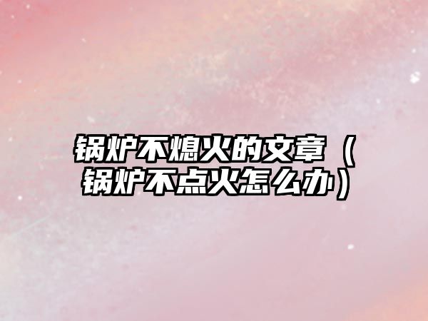 鍋爐不熄火的文章（鍋爐不點火怎么辦）