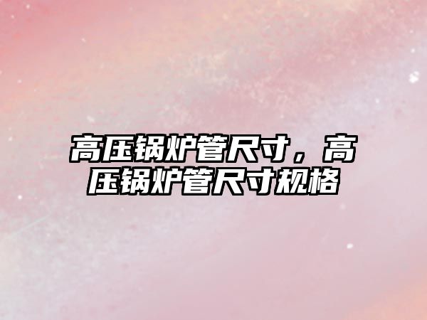 高壓鍋爐管尺寸，高壓鍋爐管尺寸規(guī)格