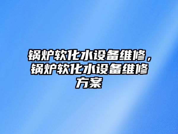 鍋爐軟化水設備維修，鍋爐軟化水設備維修方案