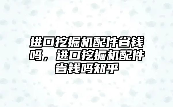 進(jìn)口挖掘機(jī)配件省錢嗎，進(jìn)口挖掘機(jī)配件省錢嗎知乎