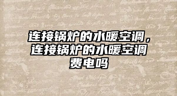 連接鍋爐的水暖空調(diào)，連接鍋爐的水暖空調(diào)費電嗎