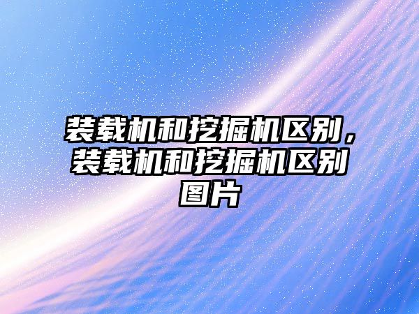 裝載機和挖掘機區(qū)別，裝載機和挖掘機區(qū)別圖片