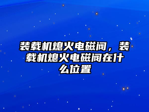 裝載機熄火電磁閥，裝載機熄火電磁閥在什么位置