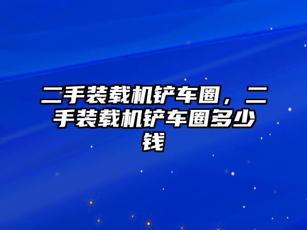 二手裝載機鏟車圈，二手裝載機鏟車圈多少錢