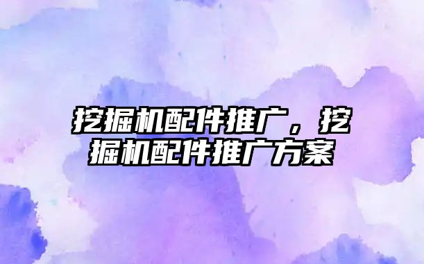 挖掘機(jī)配件推廣，挖掘機(jī)配件推廣方案