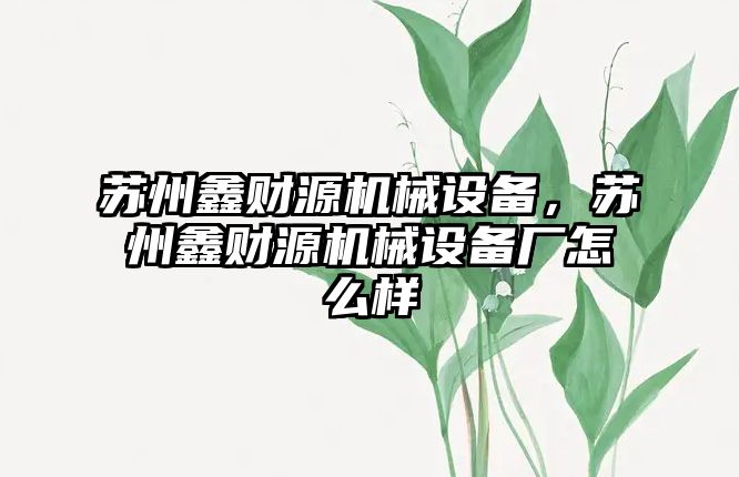 蘇州鑫財源機械設(shè)備，蘇州鑫財源機械設(shè)備廠怎么樣