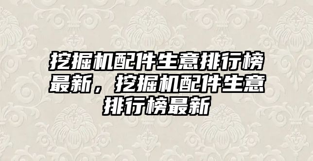 挖掘機配件生意排行榜最新，挖掘機配件生意排行榜最新