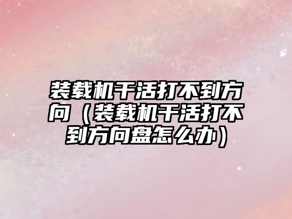 裝載機(jī)干活打不到方向（裝載機(jī)干活打不到方向盤(pán)怎么辦）