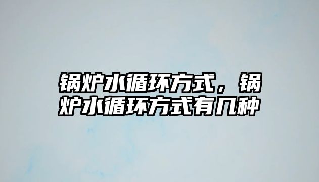 鍋爐水循環(huán)方式，鍋爐水循環(huán)方式有幾種