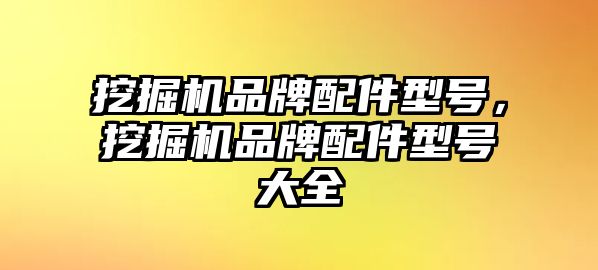 挖掘機品牌配件型號，挖掘機品牌配件型號大全