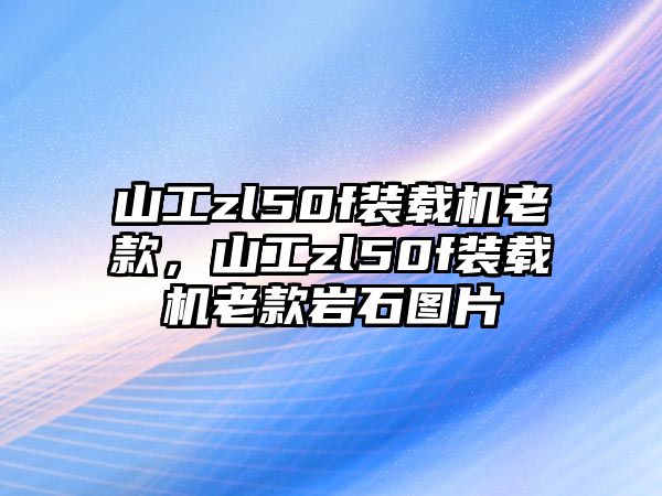 山工zl50f裝載機(jī)老款，山工zl50f裝載機(jī)老款巖石圖片