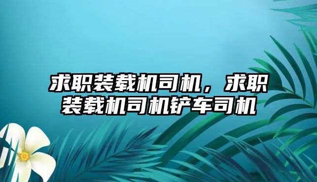 求職裝載機(jī)司機(jī)，求職裝載機(jī)司機(jī)鏟車司機(jī)