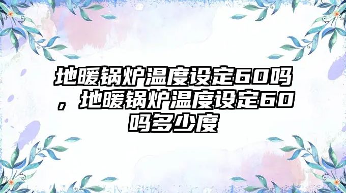 地暖鍋爐溫度設(shè)定60嗎，地暖鍋爐溫度設(shè)定60嗎多少度