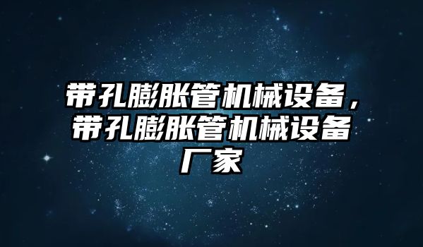 帶孔膨脹管機(jī)械設(shè)備，帶孔膨脹管機(jī)械設(shè)備廠家