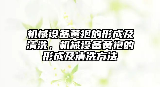 機(jī)械設(shè)備黃袍的形成及清洗，機(jī)械設(shè)備黃袍的形成及清洗方法