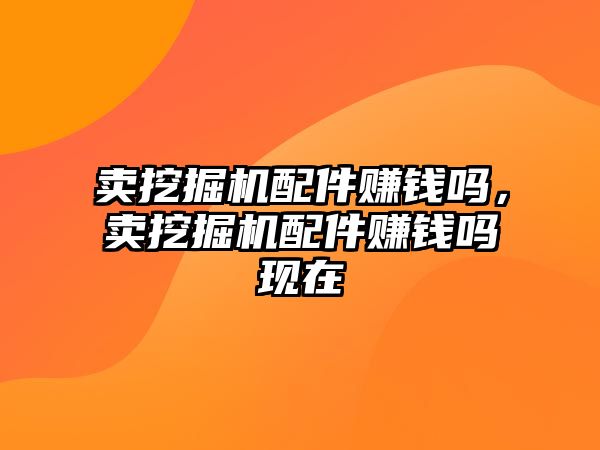 賣挖掘機配件賺錢嗎，賣挖掘機配件賺錢嗎現(xiàn)在