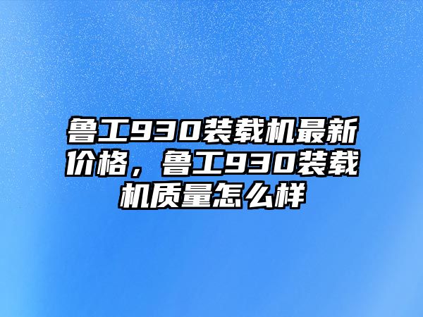 魯工930裝載機(jī)最新價(jià)格，魯工930裝載機(jī)質(zhì)量怎么樣