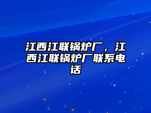 江西江聯(lián)鍋爐廠，江西江聯(lián)鍋爐廠聯(lián)系電話