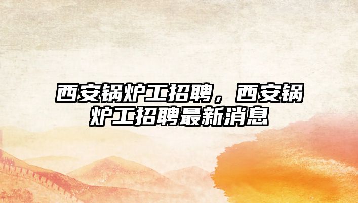 西安鍋爐工招聘，西安鍋爐工招聘最新消息