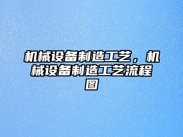 機(jī)械設(shè)備制造工藝，機(jī)械設(shè)備制造工藝流程圖