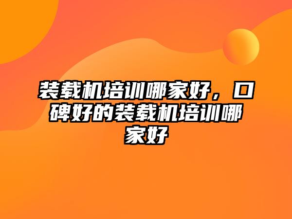 裝載機(jī)培訓(xùn)哪家好，口碑好的裝載機(jī)培訓(xùn)哪家好