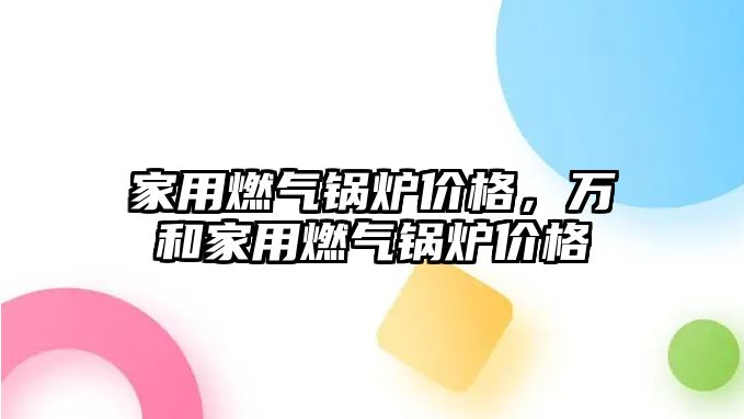 家用燃氣鍋爐價格，萬和家用燃氣鍋爐價格