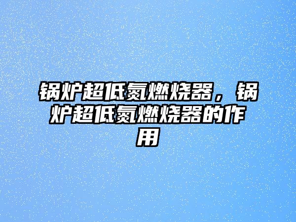 鍋爐超低氮燃燒器，鍋爐超低氮燃燒器的作用