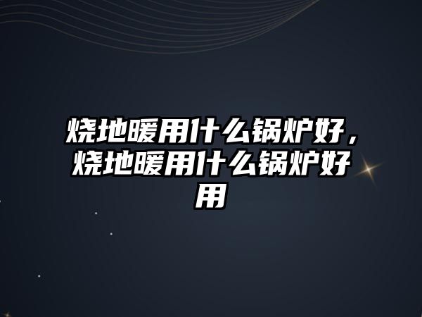 燒地暖用什么鍋爐好，燒地暖用什么鍋爐好用